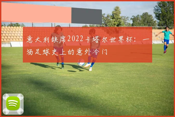 意大利缺席2022卡塔尔世界杯：一场足球史上的意外冷门