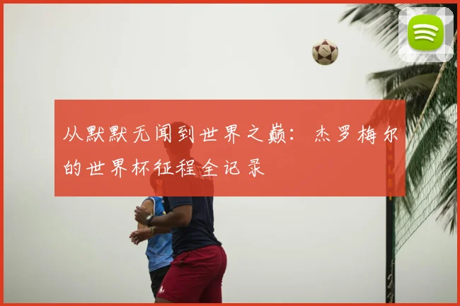 从默默无闻到世界之巅：杰罗梅尔的世界杯征程全记录