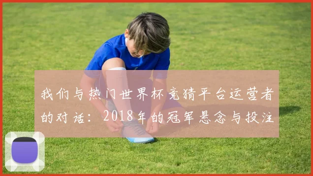 我们与热门世界杯竞猜平台运营者的对话：2018年的冠军悬念与投注策略