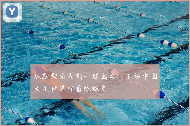 从默默无闻到一球成名：专访中国女足世界杯首球球员