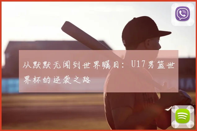 从默默无闻到世界瞩目：U17男篮世界杯的逆袭之路