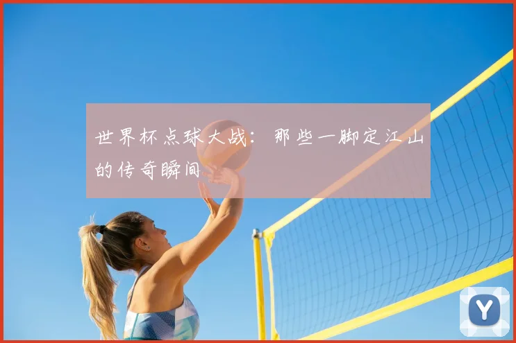 世界杯点球大战：那些一脚定江山的传奇瞬间