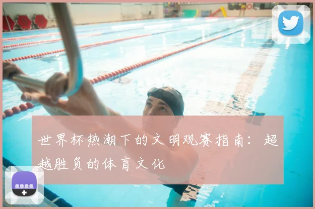 世界杯热潮下的文明观赛指南：超越胜负的体育文化