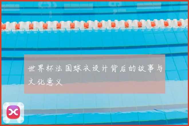 世界杯法国球衣设计背后的故事与文化意义