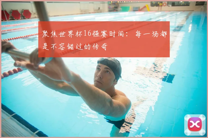 聚焦世界杯16强赛时间：每一场都是不容错过的传奇