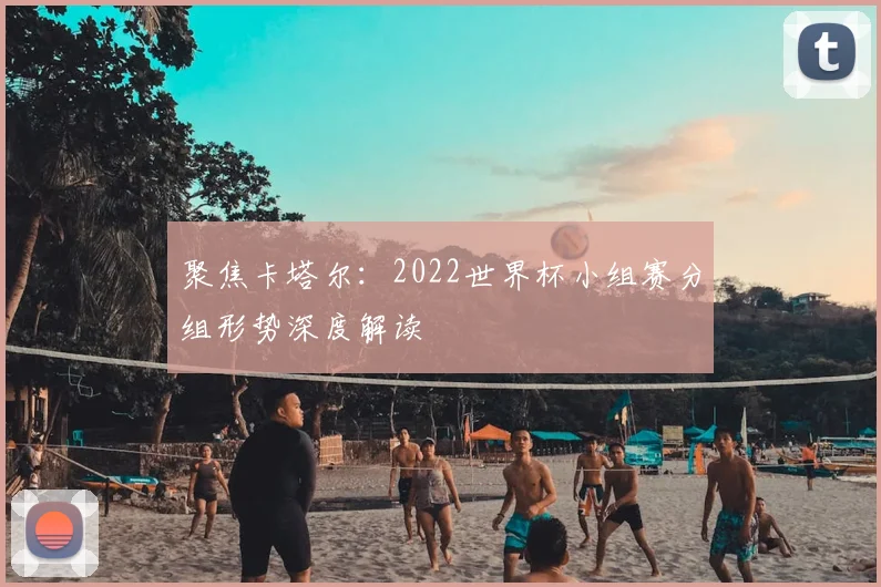 聚焦卡塔尔:2022世界杯小组赛分组形势深度解读