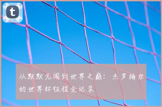 从默默无闻到世界之巅：杰罗梅尔的世界杯征程全记录