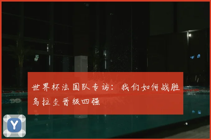 世界杯法国队专访：我们如何战胜乌拉圭晋级四强