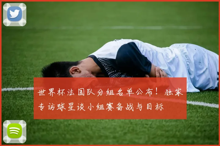 世界杯法国队分组名单公布！独家专访球星谈小组赛备战与目标
