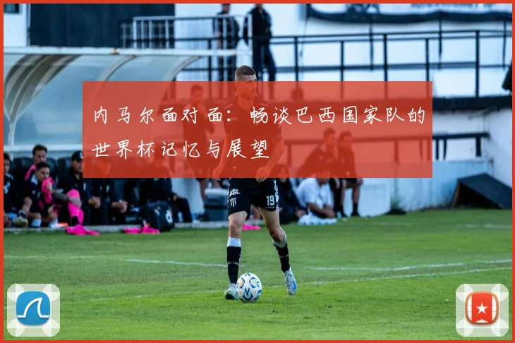 内马尔面对面:畅谈巴西国家队的世界杯记忆与展望