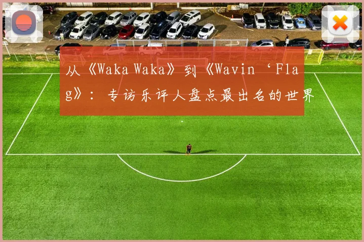 从《Waka Waka》到《Wavin‘ Flag》:专访乐评人盘点最出名的世界杯主题曲