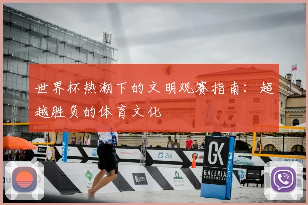 世界杯热潮下的文明观赛指南：超越胜负的体育文化