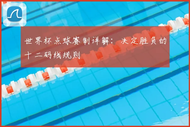 世界杯点球赛制详解：决定胜负的十二码线规则