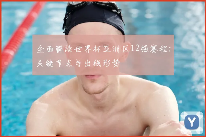 全面解读世界杯亚洲区12强赛程：关键节点与出线形势