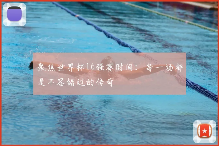 聚焦世界杯16强赛时间：每一场都是不容错过的传奇
