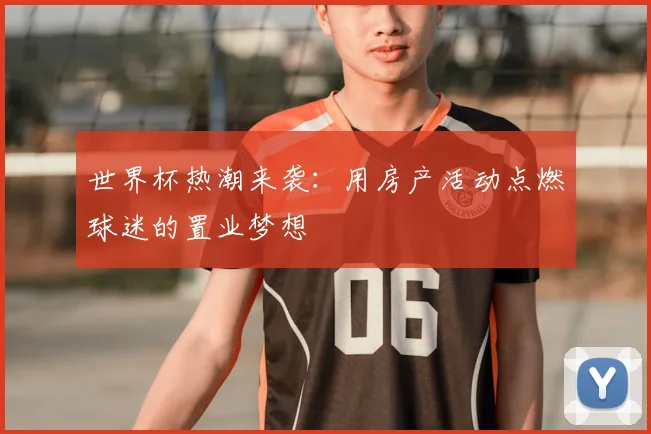 世界杯热潮来袭：用房产活动点燃球迷的置业梦想