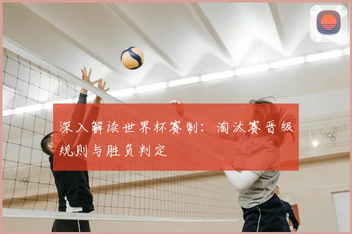 深入解读世界杯赛制：淘汰赛晋级规则与胜负判定