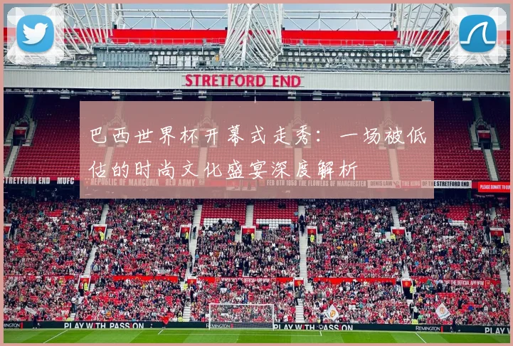 巴西世界杯开幕式走秀：一场被低估的时尚文化盛宴深度解析
