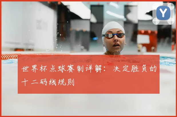 世界杯点球赛制详解：决定胜负的十二码线规则