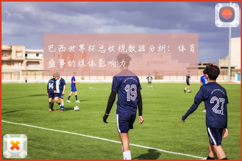 巴西世界杯总收视数据分析:体育盛事的媒体影响力
