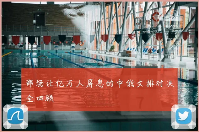 那场让亿万人屏息的中俄女排对决全回顾