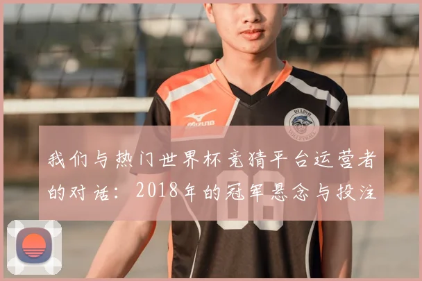 我们与热门世界杯竞猜平台运营者的对话：2018年的冠军悬念与投注策略